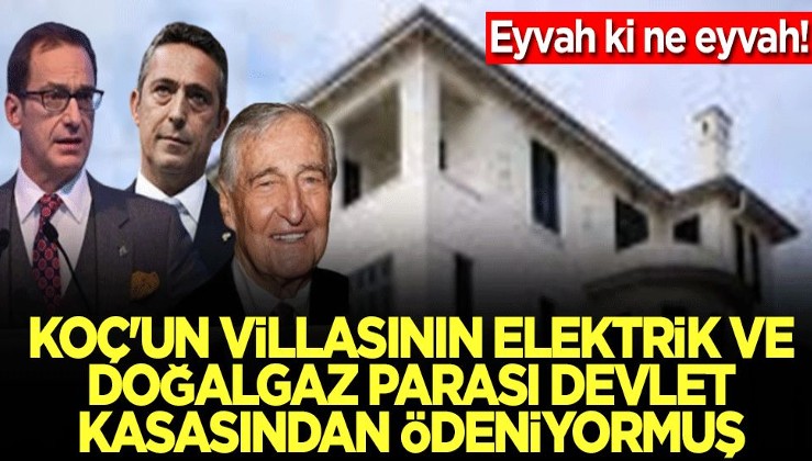 Eyvah ki ne eyvah! Koç'un villasının elektrik ve doğalgaz parası devlet kasasından ödeniyormuş