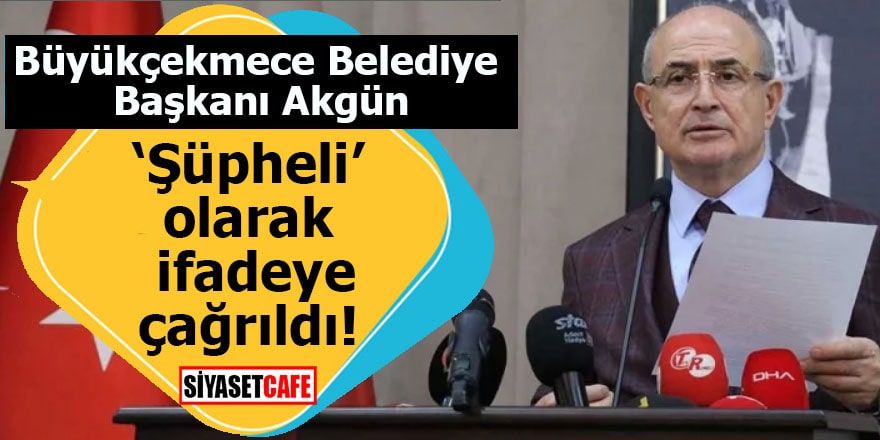 Büyükçekmece Belediye Başkanı Akgün ‘Şüpheli’ olarak ifadeye çağrıldı!