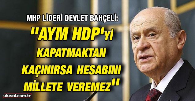 MHP lideri Devlet Bahçeli: ''AYM HDP'yi kapatmaktan kaçınırsa hesabını millete veremez''