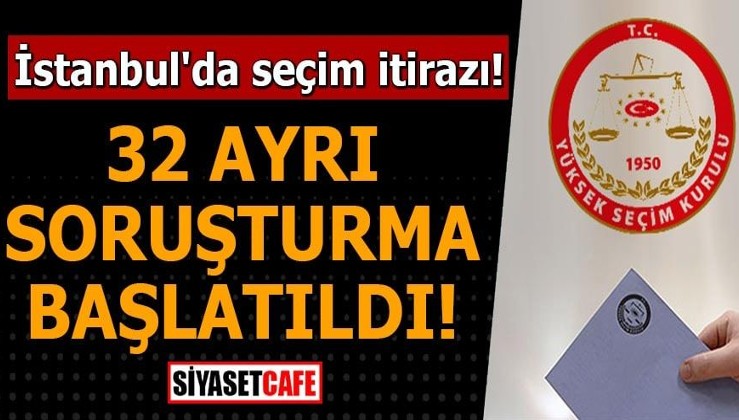 İstanbul'da seçim itirazı! 32 ayrı soruşturma başlatıldı