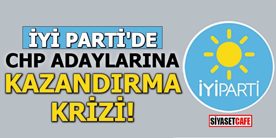 İYİ Parti'de CHP adaylarına kazandırma krizi!