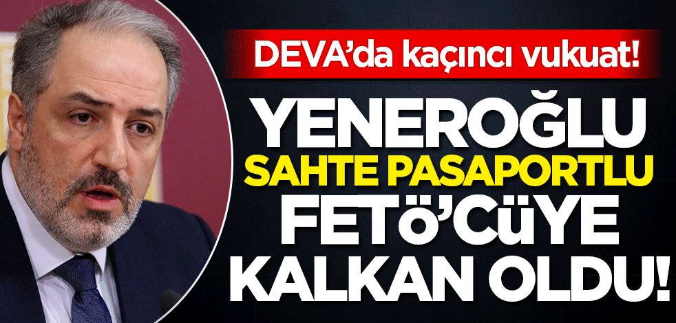 DEVA Partisi'nde kaçıncı vukuat! Mustafa Yeneroğlu, sahte pasaportçu FETÖ'cüye sahip çıktı