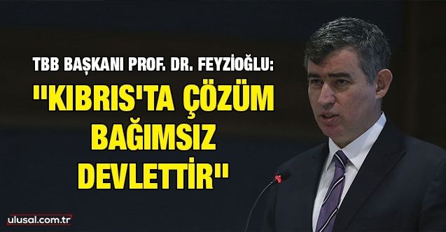 TBB Başkanı Prof. Dr. Feyzioğlu: "Kıbrıs'ta çözüm bağımsız devlettir"