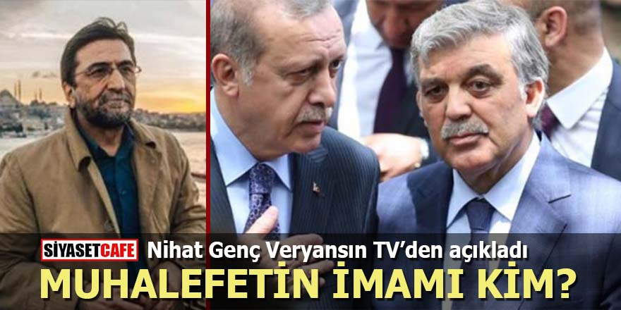 Nihat Genç Veryansın TV'den açıkladı: Muhalefetin 'imamı' kim?