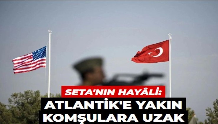 SETA'nın hayâlindeki Türkiye: Atlantik'e yakın komşulara uzak