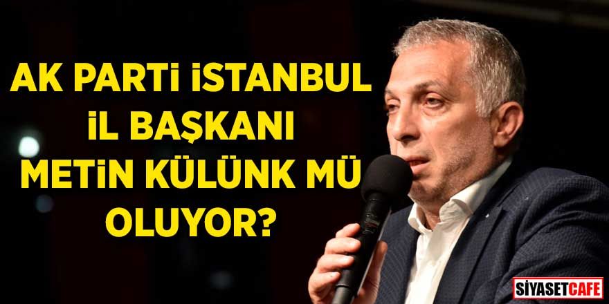 AK Parti İstanbul İl Başkanı Metin Külünk mü oluyor?
