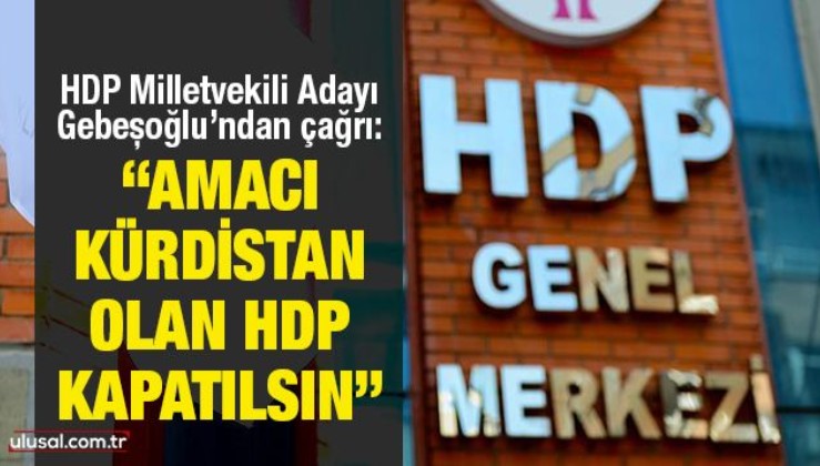 HDP Milletvekili Adayı Gebeşoğlu’ndan çağrı: “Amacı Kürdistan olan HDP kapatılsın”