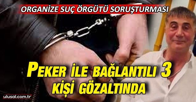 Suç örgütü lideri Sedat Peker ile bağlantılı 3 kişi gözaltında