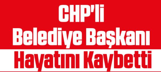 CHP'li Belediye Başkanı hayatını kaybetti