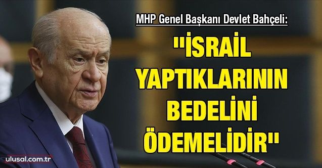 MHP Genel Başkanı Devlet Bahçeli: ''İsrail yaptıklarının bedelini ödemelidir''