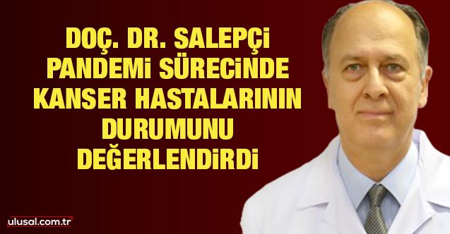 Doç. Dr. Taflan Salepçi pandemi sürecinde kanser hastalarının durumunu değerlendirdi