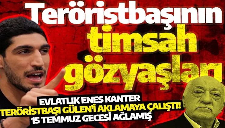Evlatlık Enes Kanter teröristbaşı Gülen'i aklamaya çalıştı! 15 Temmuz gecesi ağlamış