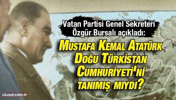 Mustafa Kemal Atatürk, Doğu Türkistan Cumhuriyeti'ni tanımış mıydı? | Vatan Partisi Genel Sekreteri Özgür Bursalı açıkladı