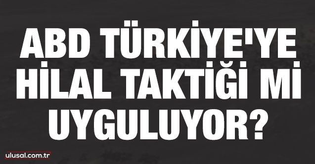 ABD Türkiye'ye Hilal taktiği mi uyguluyor?