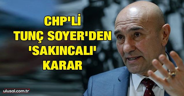 CHP'li Tunç Soyer'den 'sakıncalı' karar