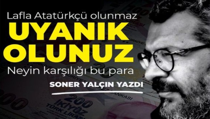 Soner Yalçın'dan Kılıçdaroğlu'na inananlara çağrı: Lafla Atatürkçü olunmaz… Uyanık olunuz… Neyin karşılığı bu para