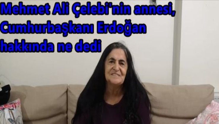 Mehmet Ali Çelebi'nin annesinden Cumhur ittifakı ve Cumhurbaşkanı Erdoğan yorumu
