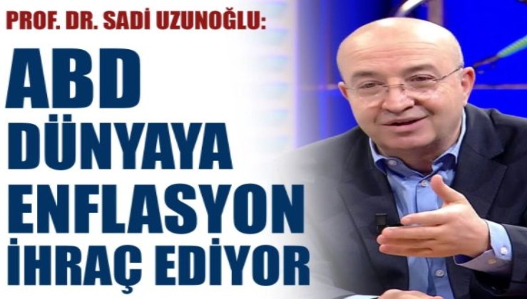 Prof. Dr. Sadi Uzunoğlu: ABD dünyaya enflasyon ihraç ediyor