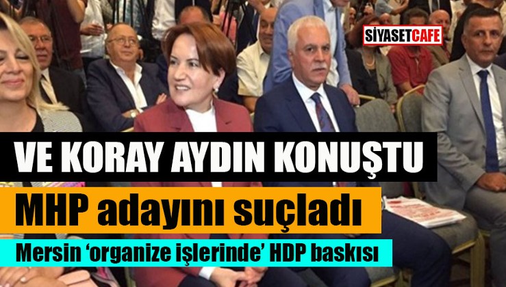 Ve Koray Aydın konuştu, MHP adayını suçladı: Mersin’de ‘organize işlerinde’ HDP baskısı