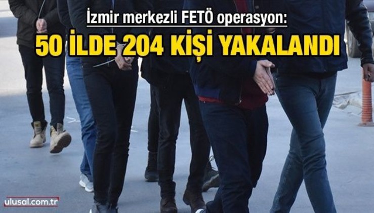 İzmir merkezli FETÖ operasyon: 50 ilde 204 kişi yakalandı