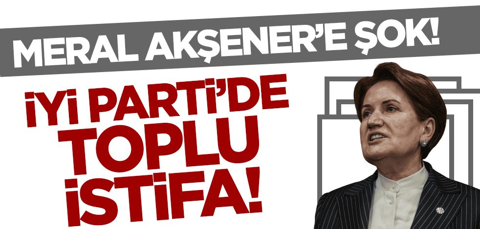 Meral Akşener'e şok! İYİ Parti'de toplu istifa!
