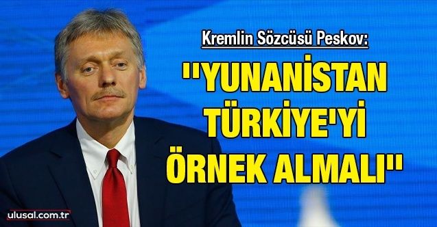 Kremlin Sözcüsü Peskov: ''Yunanistan Türkiye'yi örnek almalı''