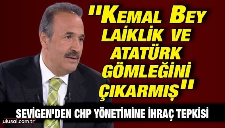 Mehmet Sevigen'den CHP yönetimine ihraç tepkisi: ''Kemal Bey laiklik ve Atatürk gömleğini çıkarmış''