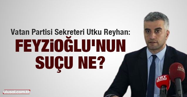 Vatan Partisi Sekreteri Utku Reyhan yazdı: Feyzioğlu'nun suçu ne?