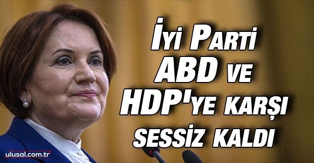 İyi Parti ABD VE HDP'ye karşı sessiz kaldı