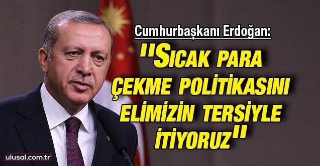 Cumhurbaşkanı Erdoğan: ''Sıcak para çekme politikasını elimizin tersiyle itiyoruz''