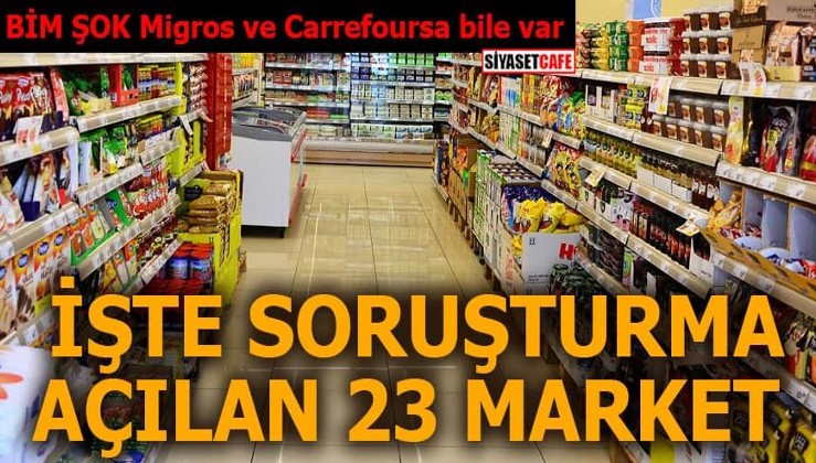 BİM ŞOK Migros ve Carrefoursa bile var İşte soruşturma açılan 23 market