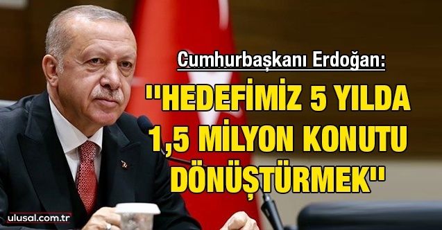 Cumhurbaşkanı Erdoğan: ''Hedefimiz 5 yılda 1,5 milyon konutu dönüştürmek''
