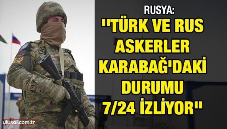 Rusya: Türk ve Rus askerler Karabağ’daki durumu 7/24 izliyor