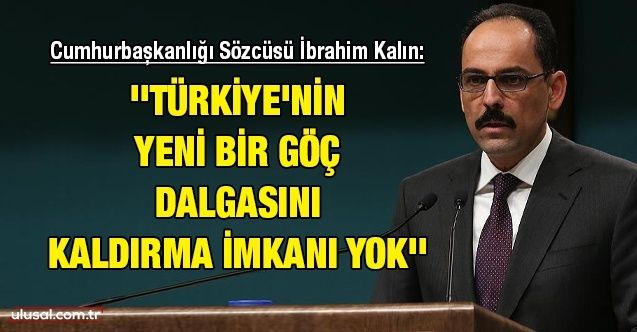 Cumhurbaşkanlığı Sözcüsü İbrahim Kalın: ''Türkiye'nin yeni bir göç dalgasını kaldırma imkanı yok''
