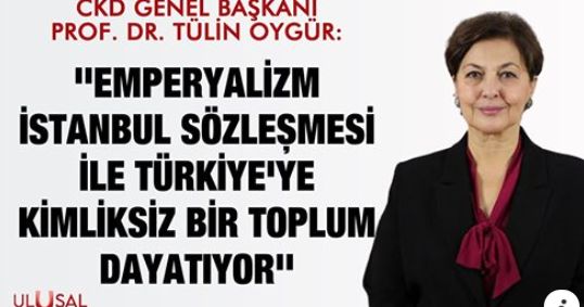 Tülin Oygür: ''Emperyalizm İstanbul Sözleşmesi ile Türkiye'ye kimliksiz bir toplum dayatıyor''