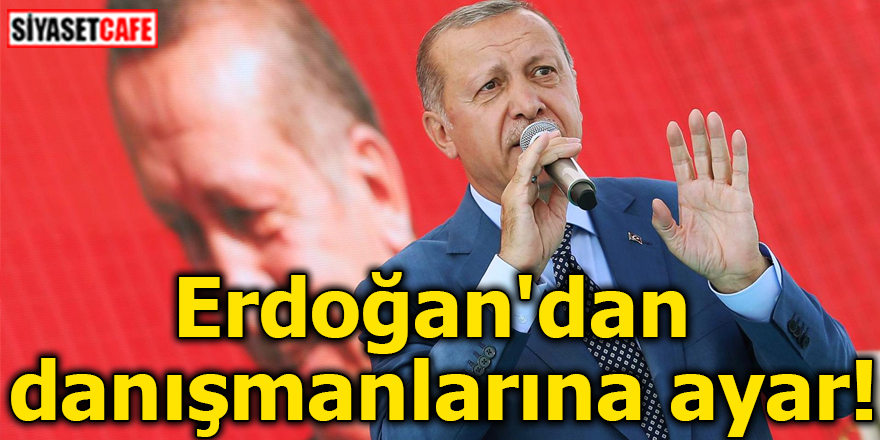 Erdoğan'dan danışmanlarına ayar!