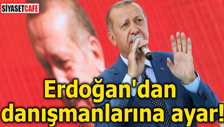 Erdoğan'dan danışmanlarına ayar!