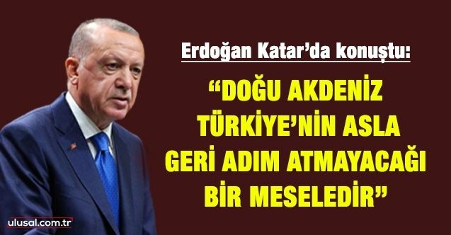 Cumhurbaşkanı Erdoğan Katar'da konuştu: "Doğu Akdeniz, Türkiye’nin asla geri adım atmayacağı bir meseledir"