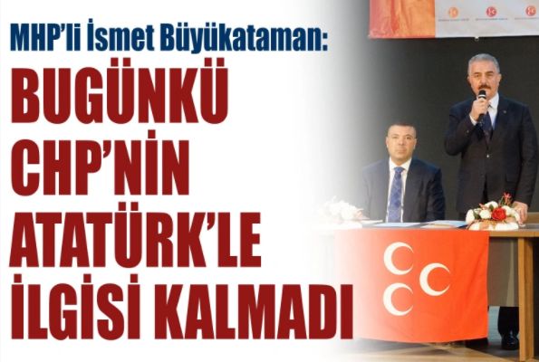 MHP’li Büyükataman: CHP’nin Atatürk’le uzaktan yakından ilgisi kalmadı
