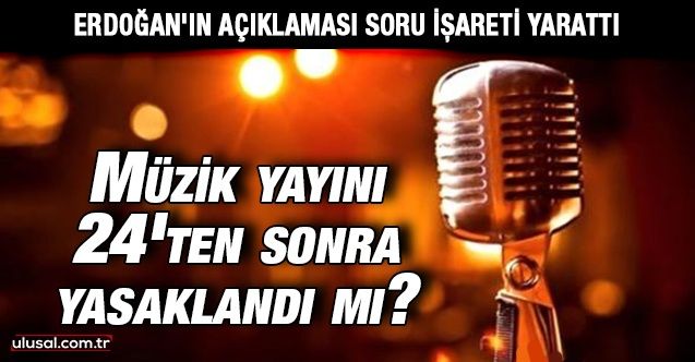Cumhurbaşkanı Erdoğan'ın açıklaması soru işareti yarattı: Müzik yayını 24'ten sonra yasaklandı mı?