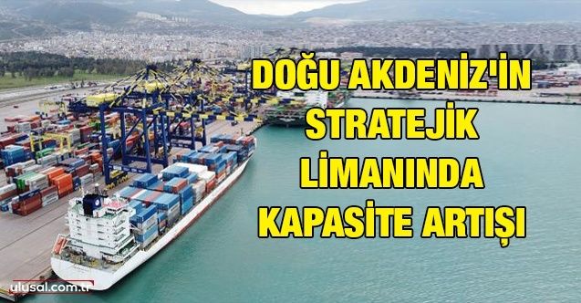 Doğu Akdeniz'in stratejik limanında kapasite artışı