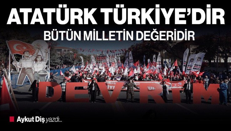 Atatürk Türkiye’dir! Bütün milletin değeridir