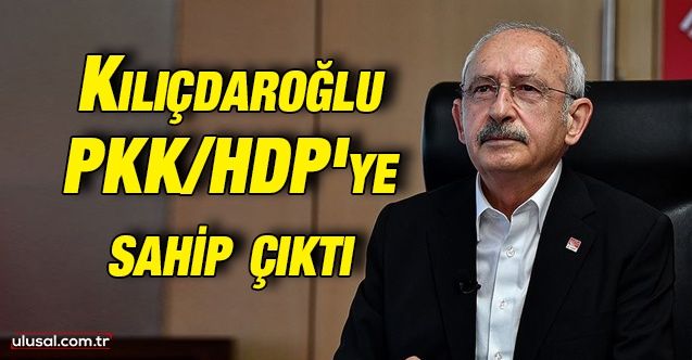 Kılıçdaroğlu PKK/HDP'ye sahip çıktı