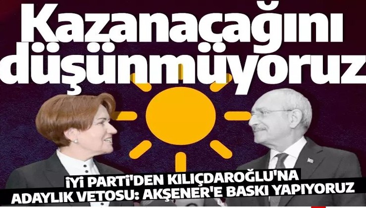 İYİ Parti'den Kılıçdaroğlu'na adaylık vetosu: Kazanamaz, Meral Akşener aday olsun diye bastırıyoruz