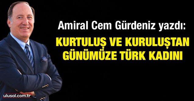 Amiral Cem Gürdeniz yazdı: Kurtuluş ve kuruluştan günümüze Türk kadını