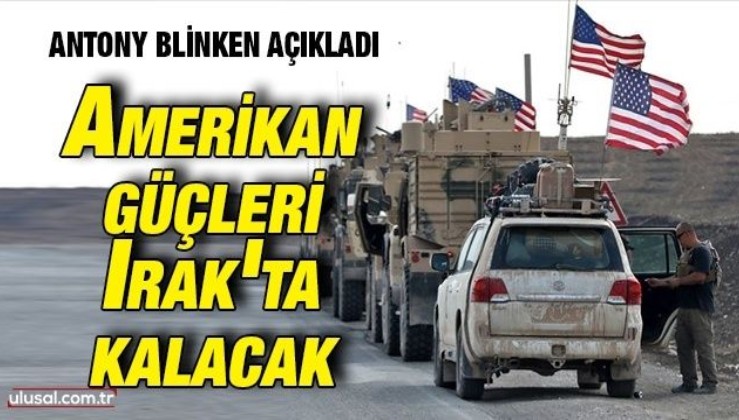 Antony Blinken açıkladı: Amerikan güçleri Irak'ta kalacak