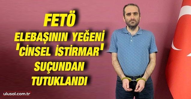 FETÖ elebaşının yeğeni Selahaddin Gülen 'cinsel istirmar' suçundan tutuklandı