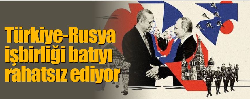 TürkiyeRusya işbirliği batıyı rahatsız ediyor