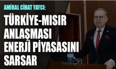 Amiral Cihat Yaycı: TürkiyeMısır anlaşması enerji piyasasını sarsar