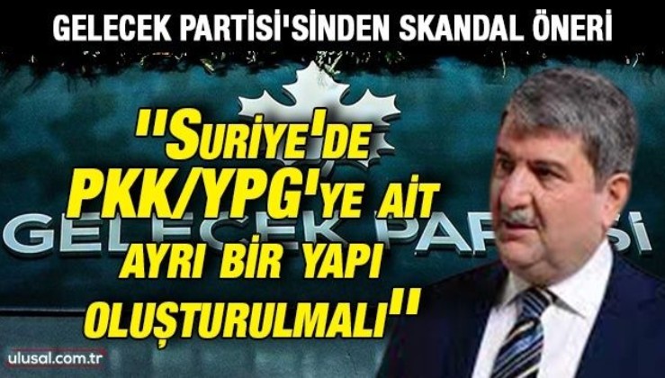 Gelecek Partisi'sinden skandal öneri: ''Suriye'de PKK/YPG'ye ait ayrı bir yapı oluşturulmalı''